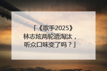 《歌手2025》林志炫两轮遭淘汰，听众口味变了吗？