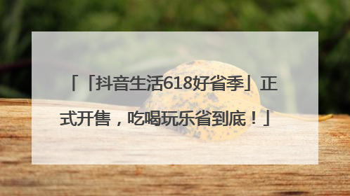 「抖音生活618好省季」正式开售，吃喝玩乐省到底！