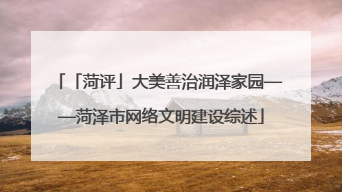 「菏评」大美善治润泽家园——菏泽市网络文明建设综述