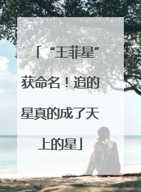 “王菲星”获命名！追的星真的成了天上的星