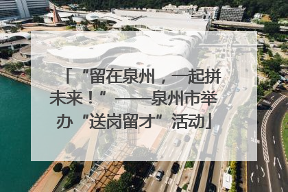 “留在泉州，一起拼未来！”——泉州市举办“送岗留才”活动