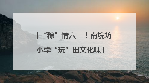 “粽”情六一！南垸坊小学“玩”出文化味