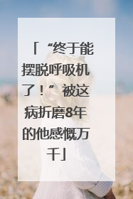 “终于能摆脱呼吸机了！”被这病折磨8年的他感慨万千