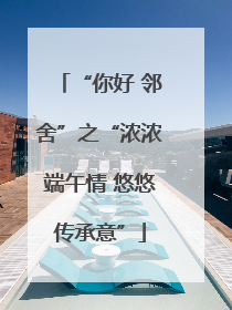 “你好 邻舍”之“浓浓端午情 悠悠传承意”
