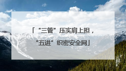 “三管”压实肩上担，“五进”织密安全网