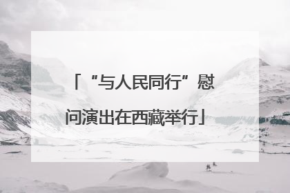 “与人民同行”慰问演出在西藏举行
