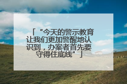 “今天的警示教育让我们更加警醒地认识到，办案者首先要守得住底线”