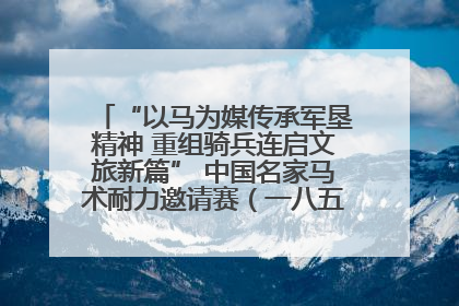 “以马为媒传承军垦精神 重组骑兵连启文旅新篇” 中国名家马术耐力邀请赛（一八五团站）暨重启骑兵连活动正式启动