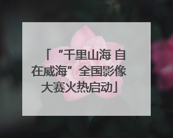 “千里山海 自在威海”全国影像大赛火热启动
