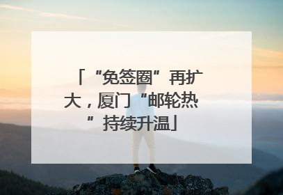 “免签圈”再扩大，厦门“邮轮热”持续升温