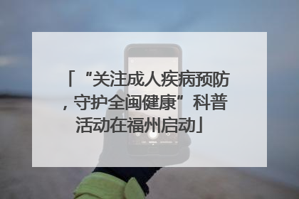 “关注成人疾病预防，守护全闽健康”科普活动在福州启动
