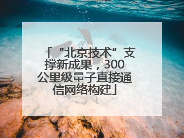 “北京技术”支撑新成果，300公里级量子直接通信网络构建