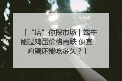 “培”你探市场｜端午刚过鸡蛋价格再跌 便宜鸡蛋还能吃多久？