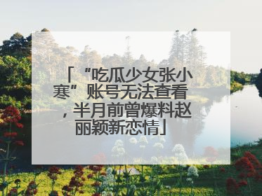 “吃瓜少女张小寒”账号无法查看，半月前曾爆料赵丽颖新恋情