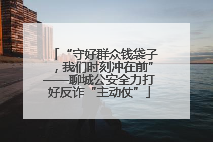 “守好群众钱袋子，我们时刻冲在前”——聊城公安全力打好反诈“主动仗”