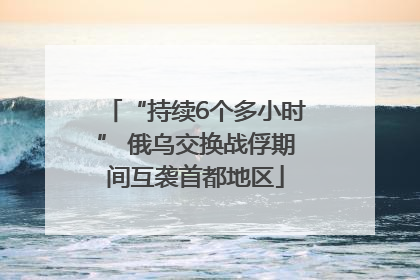 “持续6个多小时” 俄乌交换战俘期间互袭首都地区