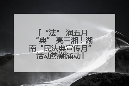 “法” 润五月 “典” 亮三湘！湖南“民法典宣传月”活动热潮涌动