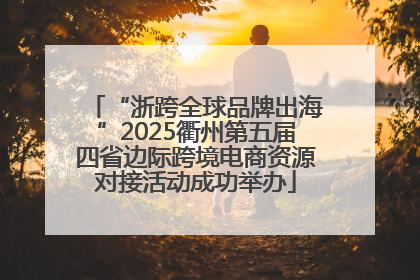 “浙跨全球品牌出海”2025衢州第五届四省边际跨境电商资源对接活动成功举办