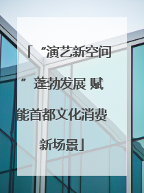 “演艺新空间”蓬勃发展 赋能首都文化消费新场景