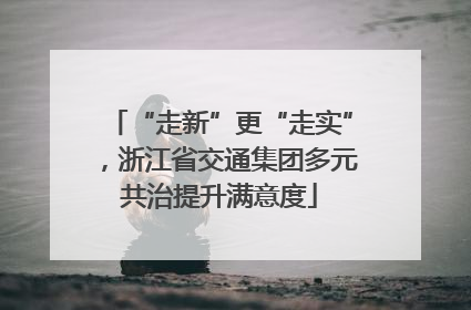 “走新”更“走实”，浙江省交通集团多元共治提升满意度