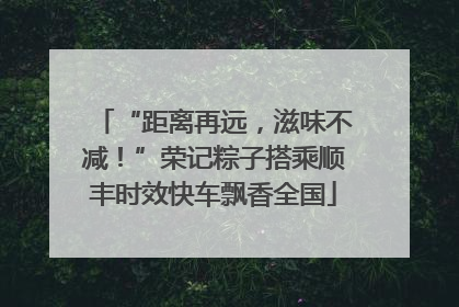 “距离再远，滋味不减！”荣记粽子搭乘顺丰时效快车飘香全国