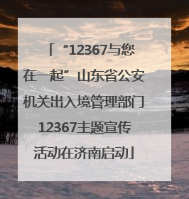 “12367与您在一起”山东省公安机关出入境管理部门12367主题宣传活动在济南启动
