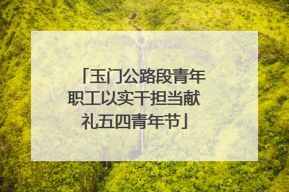 玉门公路段青年职工以实干担当献礼五四青年节