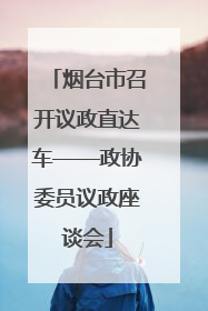 烟台市召开议政直达车——政协委员议政座谈会