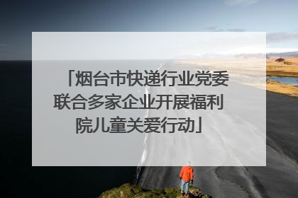 烟台市快递行业党委联合多家企业开展福利院儿童关爱行动