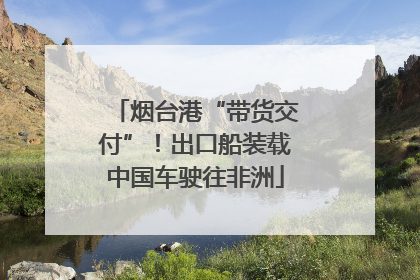 烟台港“带货交付”！出口船装载中国车驶往非洲