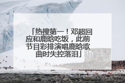 热搜第一！邓超回应和鹿晗吃饭，此前节目彩排演唱鹿晗歌曲时失控落泪