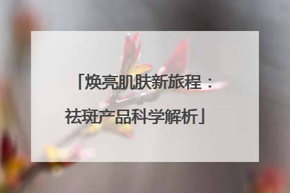 焕亮肌肤新旅程：祛斑产品科学解析