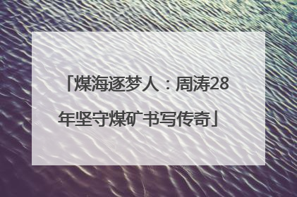 煤海逐梦人：周涛28年坚守煤矿书写传奇