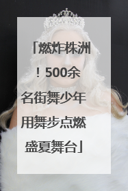 燃炸株洲！500余名街舞少年用舞步点燃盛夏舞台