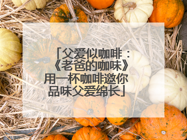 父爱似咖啡：《老爸的咖味》用一杯咖啡邀你品味父爱绵长