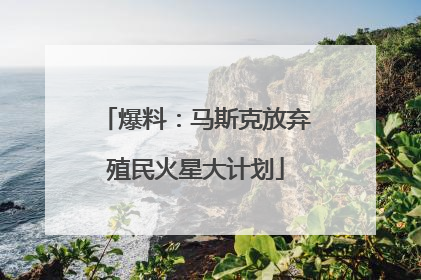 爆料：马斯克放弃殖民火星大计划