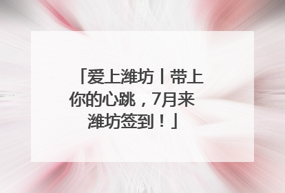爱上潍坊丨带上你的心跳，7月来潍坊签到！