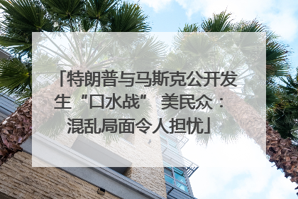 特朗普与马斯克公开发生“口水战” 美民众：混乱局面令人担忧