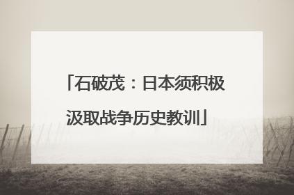 石破茂：日本须积极汲取战争历史教训