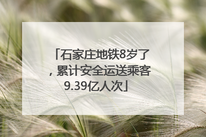 石家庄地铁8岁了，累计安全运送乘客9.39亿人次