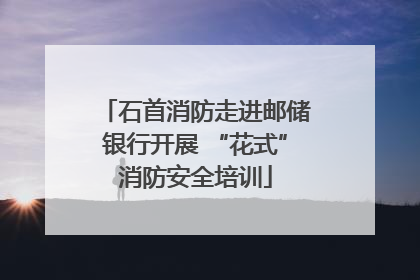 石首消防走进邮储银行开展 “花式”消防安全培训