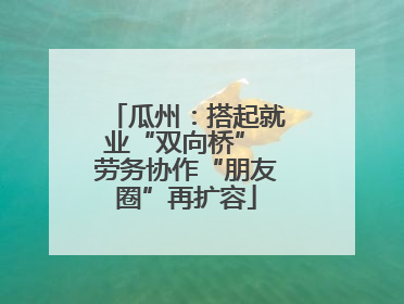 瓜州：搭起就业“双向桥” 劳务协作“朋友圈”再扩容
