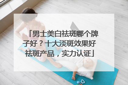 男士美白祛斑哪个牌子好？十大淡斑效果好祛斑产品，实力认证