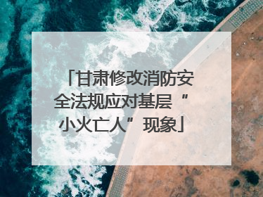 甘肃修改消防安全法规应对基层“小火亡人”现象