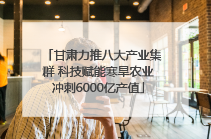 甘肃力推八大产业集群 科技赋能寒旱农业冲刺6000亿产值