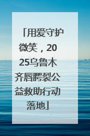 用爱守护微笑，2025乌鲁木齐唇腭裂公益救助行动落地
