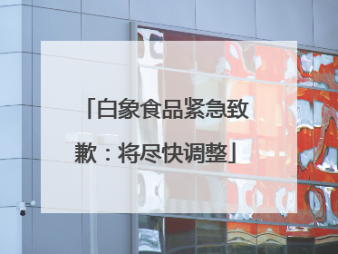 白象食品紧急致歉：将尽快调整