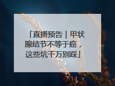 直播预告｜甲状腺结节不等于癌，这些坑千万别踩