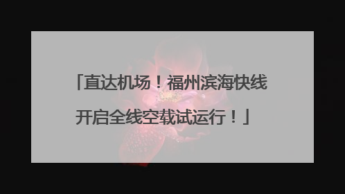 直达机场！福州滨海快线开启全线空载试运行！