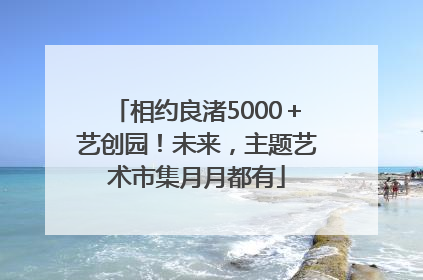 相约良渚5000＋艺创园！未来，主题艺术市集月月都有